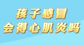 【名醫(yī)面對(duì)面之心臟100問(wèn)】孩子感冒會(huì)得心肌炎嗎？