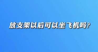 【名醫(yī)面對面之心臟100問】放支架以后可以坐飛機嗎？