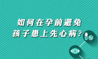 【名醫(yī)面對面之心臟100問】如何在孕前避免孩子患上先心病？