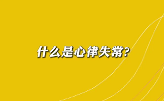 【名醫(yī)面對面之心臟100問】什么是心律失常？