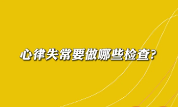 【名醫(yī)面對面之心臟100問】心律失常要做哪些檢查？