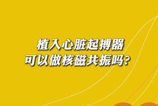 【名醫(yī)面對面之心臟100問】植入心臟起搏器可以做核磁共振嗎？