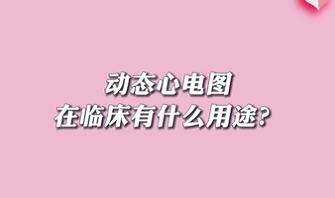 【名醫(yī)面對面之心臟100問】動態(tài)心電圖在臨床有什么用途？