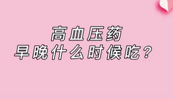 【名醫(yī)面對面之心臟100問】高血壓藥早晚什么時候吃？