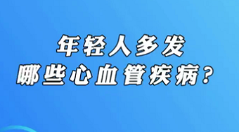 【名醫(yī)面對面之心臟100問】年輕人多發(fā)哪些心血管疾??？