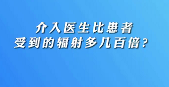 【名醫(yī)面對面之心臟100問】介入醫(yī)生比患者受到的輻射多幾百倍？