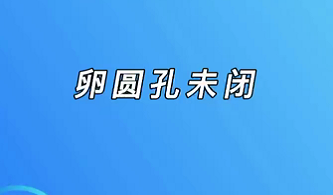 【名醫(yī)面對面之心臟100問】卵圓孔未閉