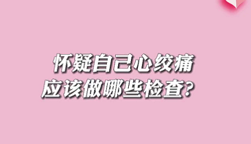 【名醫(yī)面對面之心臟100問】懷疑自己心絞痛應(yīng)該做哪些檢查？