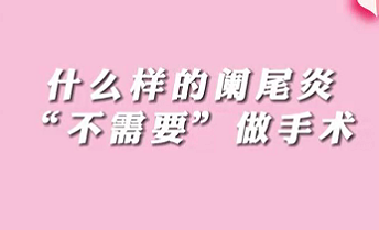 【名醫(yī)面對面之消化100問】什么樣的闌尾炎“不需要”做手術？