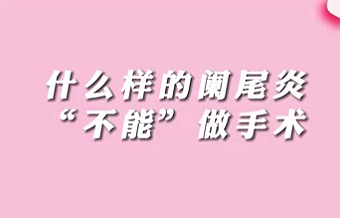 【名醫(yī)面對面之消化100問】什么樣的闌尾炎“不能”做手術？